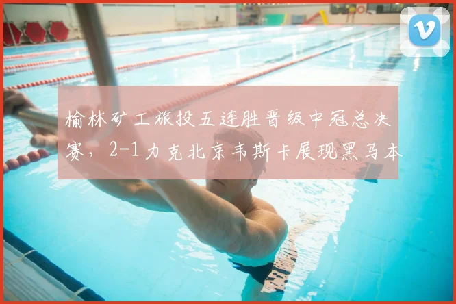 榆林矿工旅投五连胜晋级中冠总决赛，2-1力克北京韦斯卡展现黑马本色