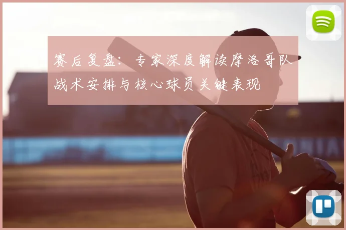 赛后复盘:专家深度解读摩洛哥队战术安排与核心球员关键表现