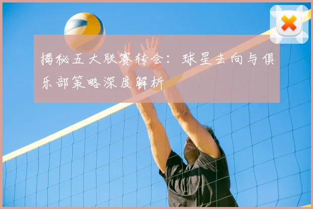 揭秘五大联赛转会:球星去向与俱乐部策略深度解析