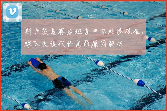 斯卢茨基赛后坦言申花处境艰难，球队失误代价高昂原因解析