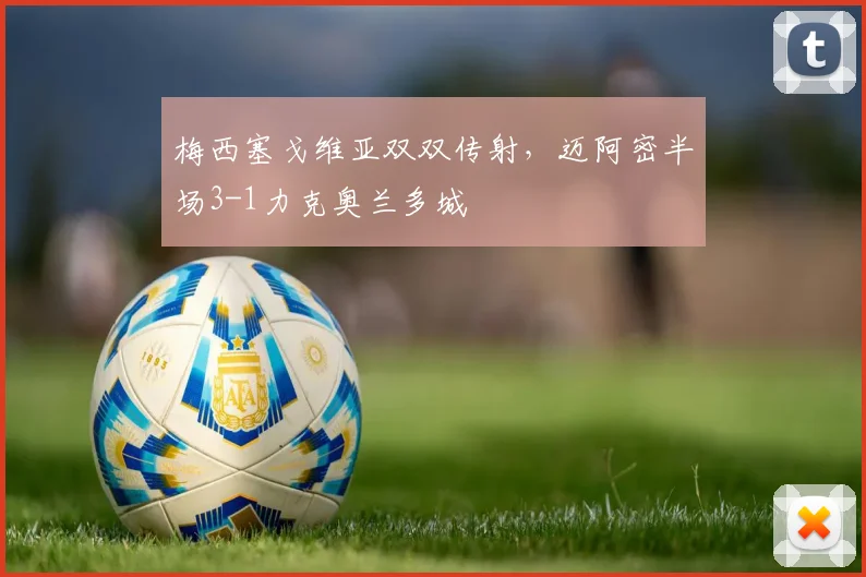 梅西塞戈维亚双双传射,迈阿密半场3-1力克奥兰多城