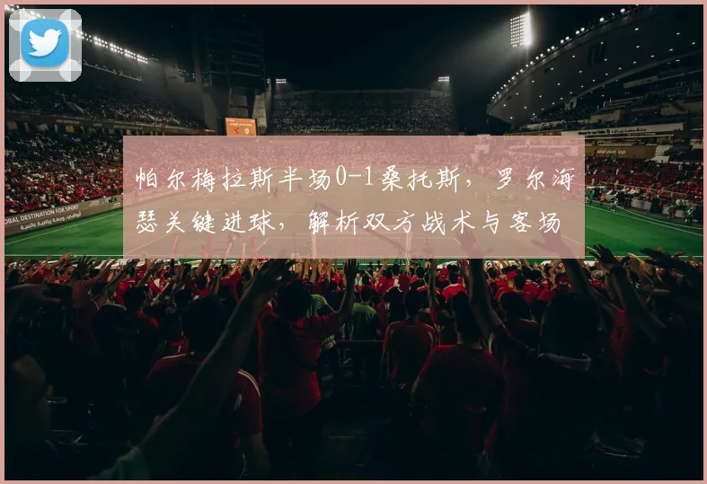帕尔梅拉斯半场0-1桑托斯，罗尔海瑟关键进球，解析双方战术与客场取胜原因