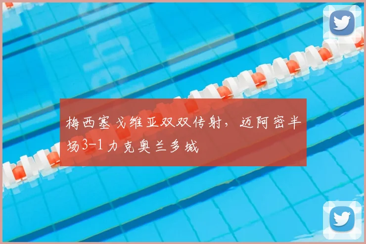 梅西塞戈维亚双双传射，迈阿密半场3-1力克奥兰多城