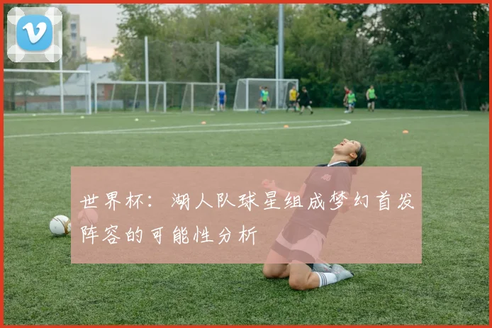 世界杯：湖人队球星组成梦幻首发阵容的可能性分析