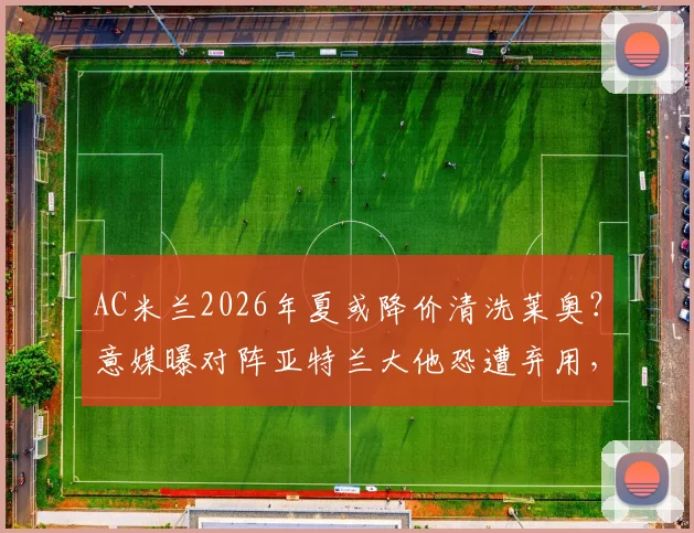 AC米兰2026年夏或降价清洗莱奥?意媒曝对阵亚特兰大他恐遭弃用,背后原因深度剖析