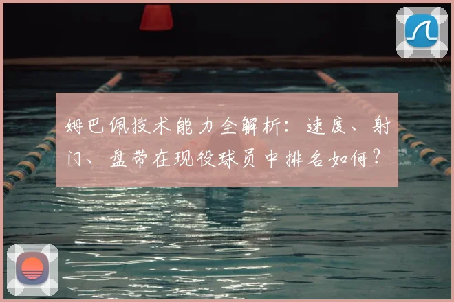 姆巴佩技术能力全解析:速度、射门、盘带在现役球员中排名如何?