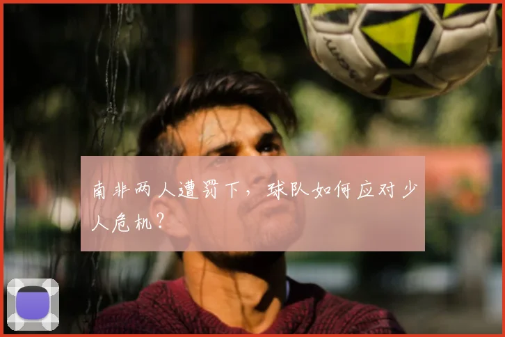 南非两人遭罚下，球队如何应对少人危机？