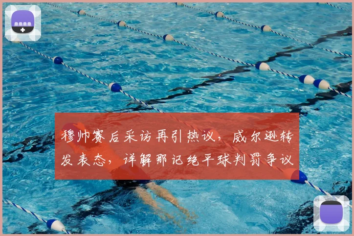 穆帅赛后采访再引热议,威尔逊转发表态,详解那记绝平球判罚争议点