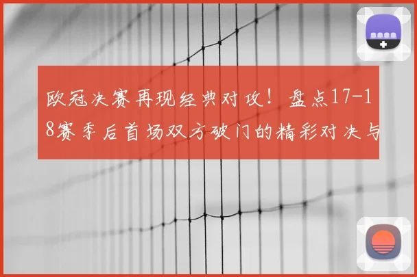 欧冠决赛再现经典对攻！盘点17-18赛季后首场双方破门的精彩对决与近年趋势分析
