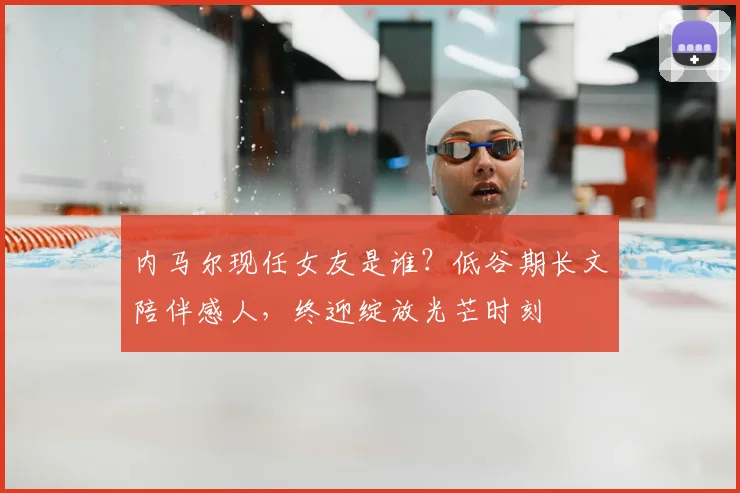 内马尔现任女友是谁?低谷期长文陪伴感人,终迎绽放光芒时刻