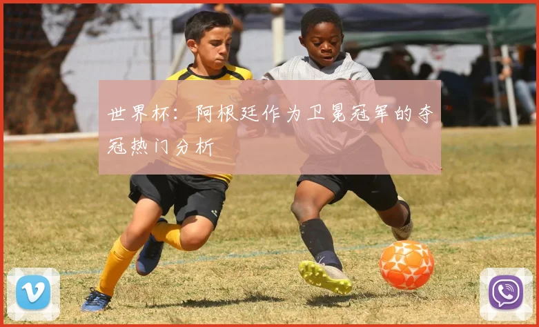 世界杯：阿根廷作为卫冕冠军的夺冠热门分析