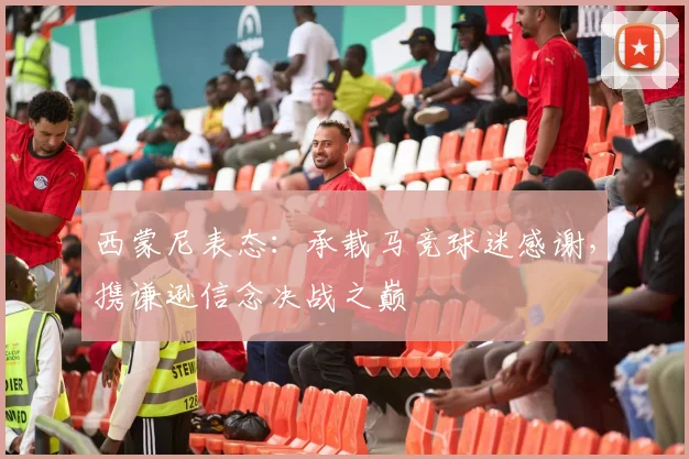 西蒙尼表态：承载马竞球迷感谢，携谦逊信念决战之巅