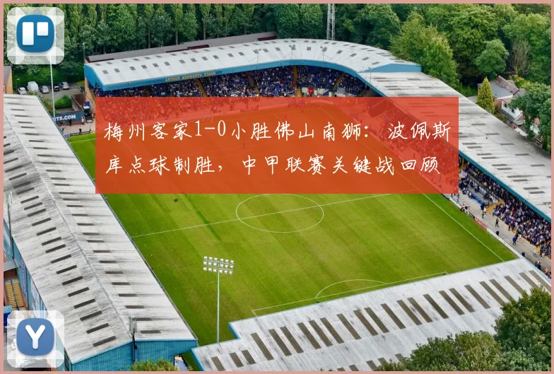 梅州客家1-0小胜佛山南狮:波佩斯库点球制胜,中甲联赛关键战回顾与分析
