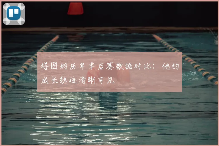 塔图姆历年季后赛数据对比:他的成长轨迹清晰可见